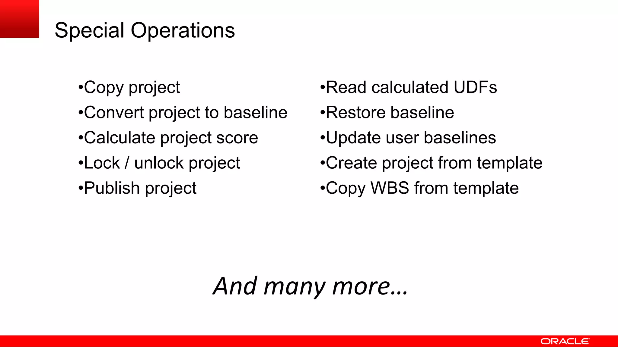 Special Operations
And many more…
•Copy project •Read calculated UDFs
•Convert project to baseline •Restore baseline
•Calculate project score •Update user baselines
•Lock / unlock project •Create project from template
•Publish project •Copy WBS from template
 