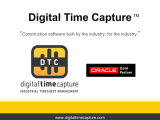 Digital Time Capture “ Construction software built by the industry, for the industry. ” www.digitaltimecapture.com TM 