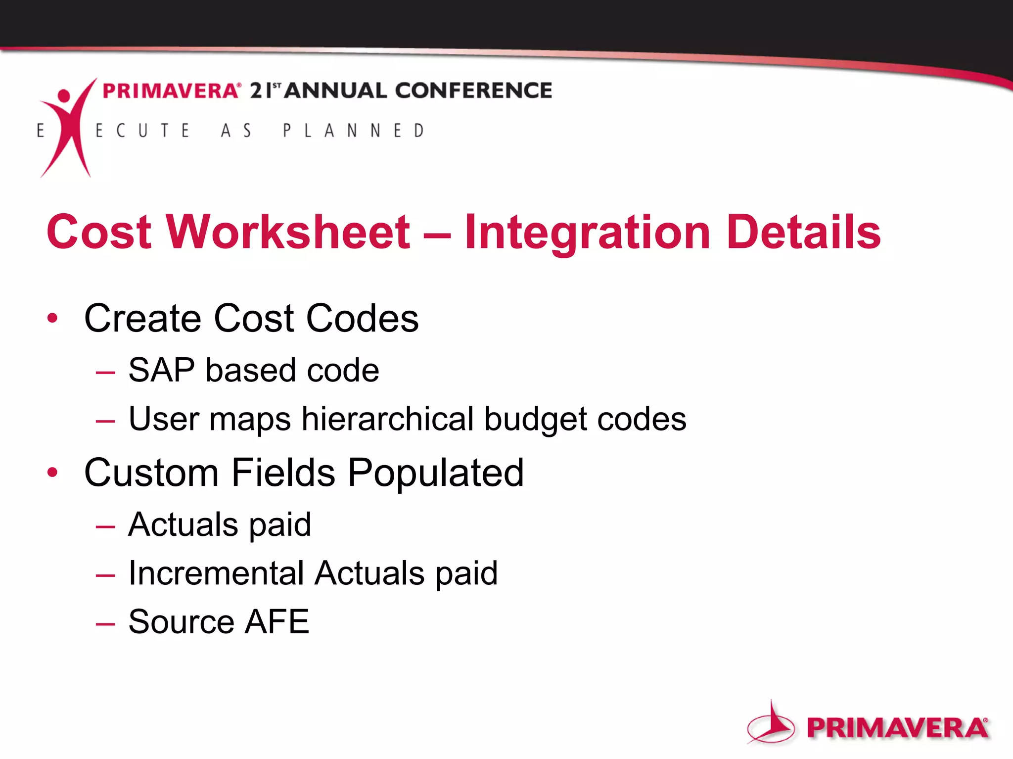 Cost Worksheet – Integration Details
• Create Cost Codes
– SAP based code
– User maps hierarchical budget codes
• Custom Fields Populated
– Actuals paid
– Incremental Actuals paid
– Source AFE
 