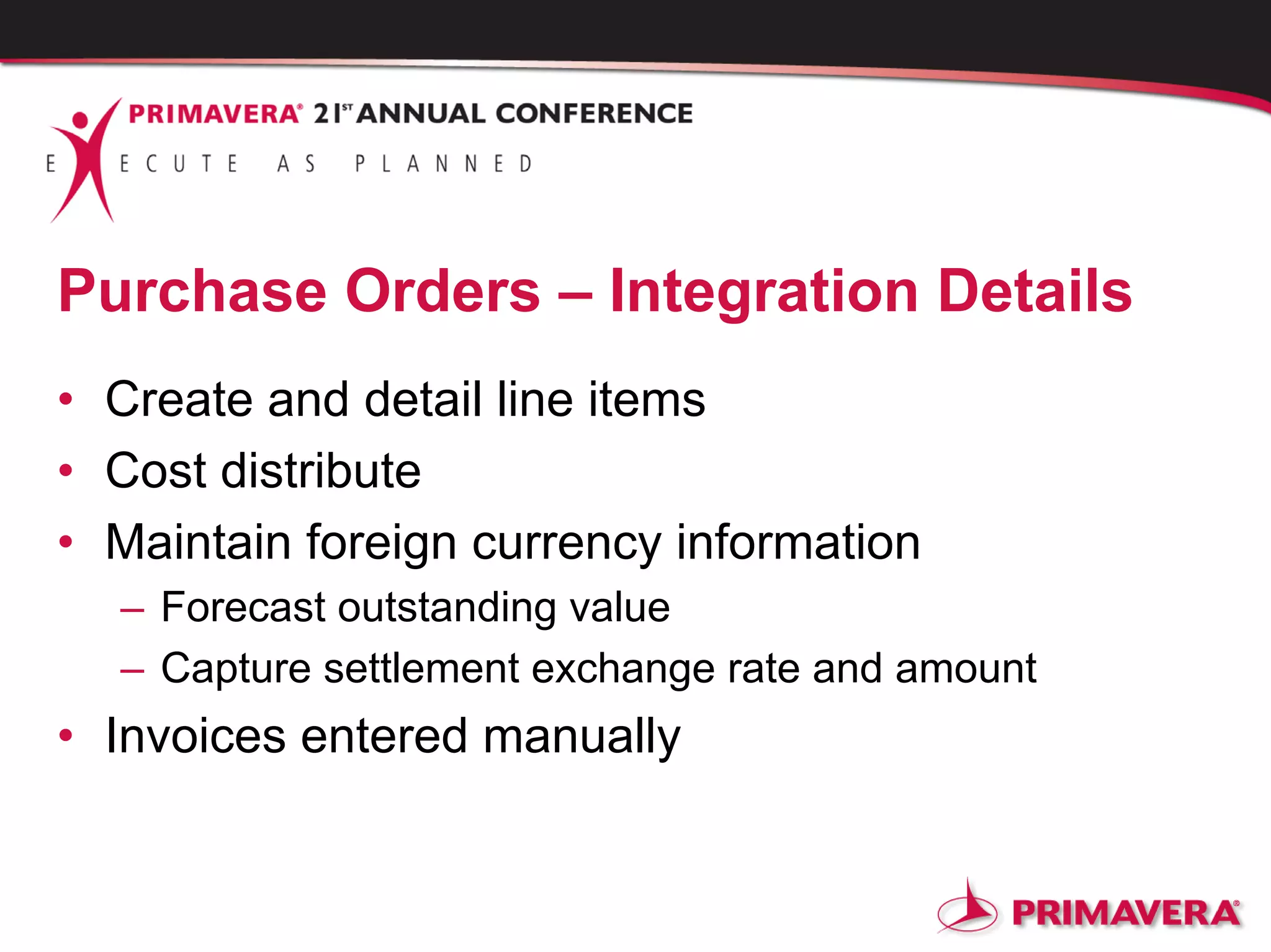 Purchase Orders – Integration Details
• Create and detail line items
• Cost distribute
• Maintain foreign currency information
– Forecast outstanding value
– Capture settlement exchange rate and amount
• Invoices entered manually
 