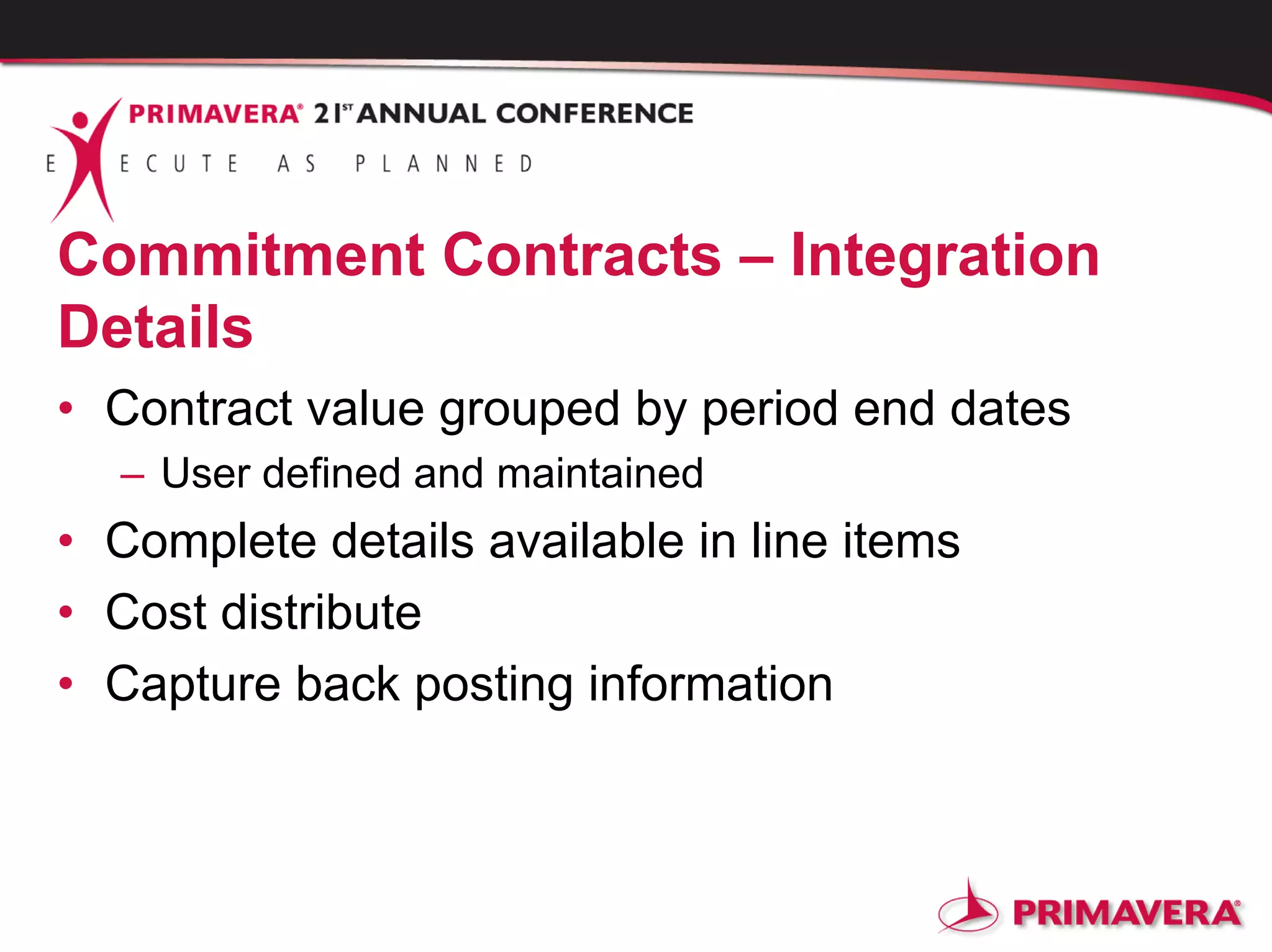 Commitment Contracts – Integration
Details
• Contract value grouped by period end dates
– User defined and maintained
• Complete details available in line items
• Cost distribute
• Capture back posting information
 