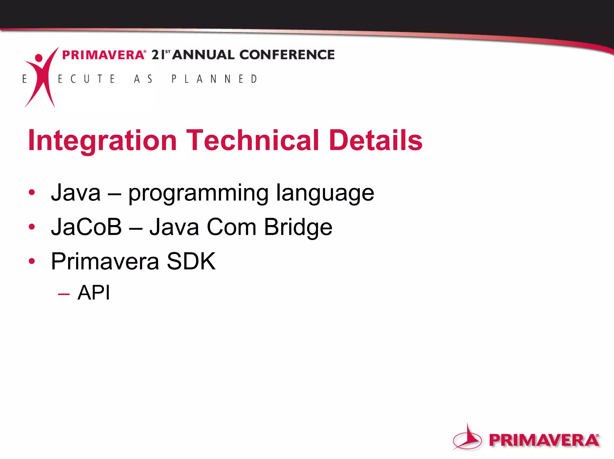 Integration Technical Details
• Java – programming language
• JaCoB – Java Com Bridge
• Primavera SDK
– API
 