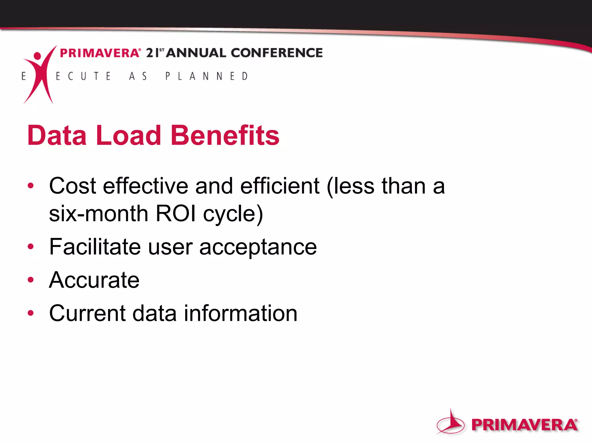Data Load Benefits
• Cost effective and efficient (less than a
six-month ROI cycle)
• Facilitate user acceptance
• Accurate
• Current data information
 
