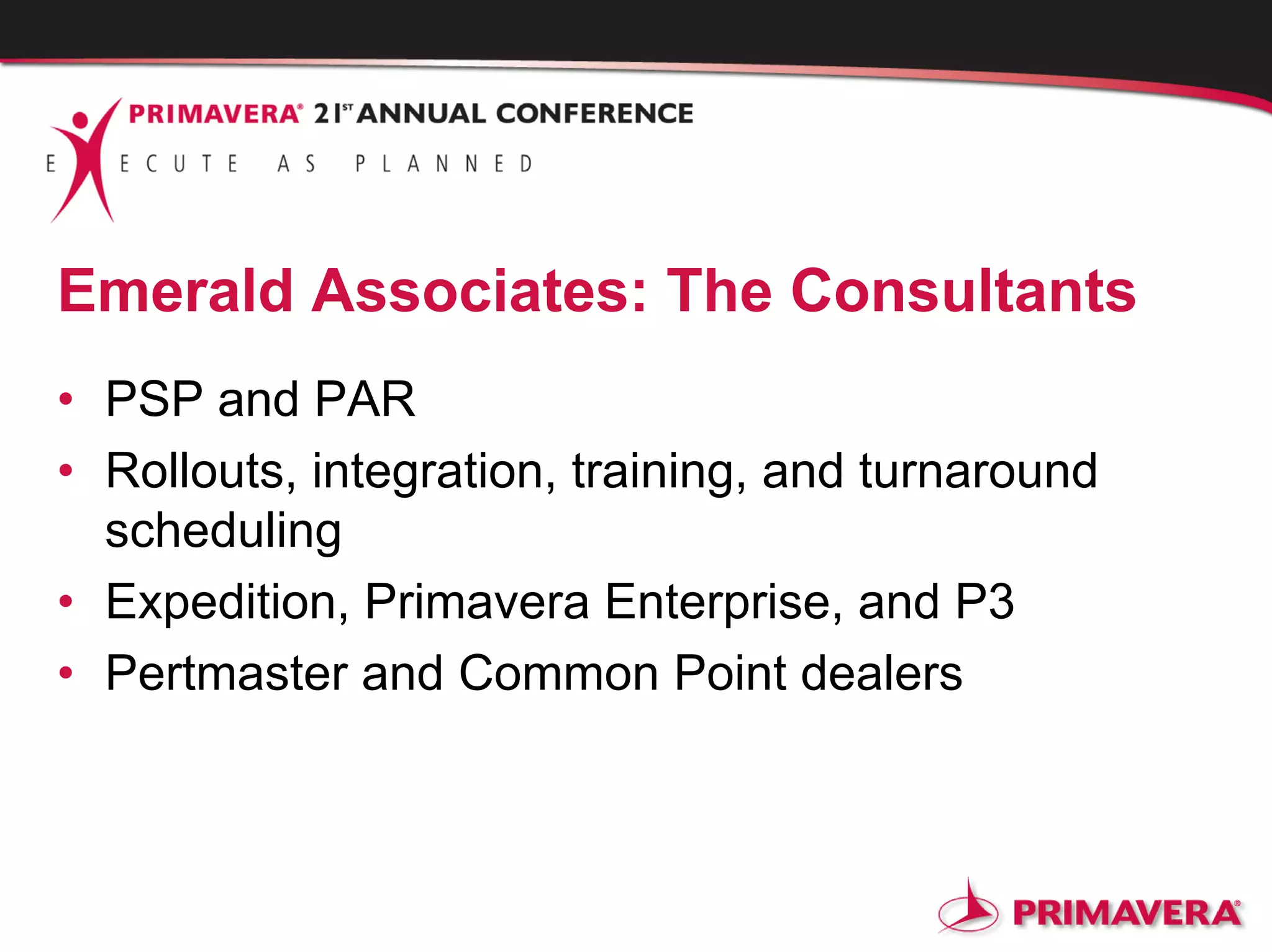 Emerald Associates: The Consultants
• PSP and PAR
• Rollouts, integration, training, and turnaround
scheduling
• Expedition, Primavera Enterprise, and P3
• Pertmaster and Common Point dealers
 