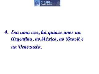 4.  Era uma vez, há quinze anos na Argentina, noMéxico, no Brasil e  na Venezuela. 
