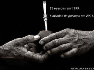 23 pessoas em 1995, 6 milhões de pessoas em 2001. 