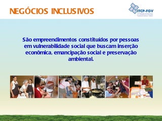 NEGÓCIOS INCLUSIVOS São empreendimentos constituídos por pessoas em vulnerabilidade social que buscam inserção econômica, emancipação social e preservação ambiental. 