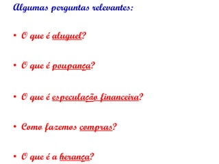 Algumas perguntas relevantes: O que é  aluguel ? O que é  poupan ç a ? O que é  especula ç ã o financeira ? Como fazemos  compras ? O que é a  heran ç a ? 