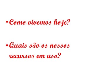 Como vivemos hoje? Quais s ã o os nossos recursos em uso? 