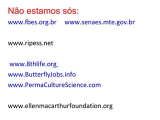 Não estamos sós: www.fbes.org.br   www.senaes.mte.gov.br www.ripess.net  www.8thlife.org   www.ButterflyJobs.info www.PermaCultureScience.com www.ellenmacarthurfoundation.org       