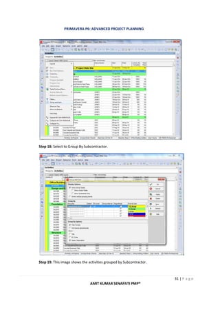 PRIMAVERA P6: ADVANCED PROJECT PLANNING
31 | P a g e
AMIT KUMAR SENAPATI PMP®
Step 18: Select to Group By Subcontractor.
Step 19: This image shows the activities grouped by Subcontractor.
 