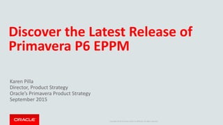 Copyright © 2014 Oracle and/or its affiliates. All rights reserved.
Discover the Latest Release of
Primavera P6 EPPM
Karen Pilla
Director, Product Strategy
Oracle’s Primavera Product Strategy
September 2015
 