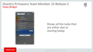 Copyright © 2014 Oracle and/or its affiliates. All rights reserved. 28
Oracle’s Primavera Team Member 15 Release 2
Today Widget
Shows all the tasks that
are either due or
starting today.
 