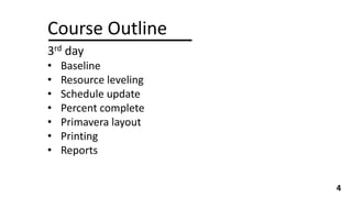 Course Outline
3rd day
• Baseline
• Resource leveling
• Schedule update
• Percent complete
• Primavera layout
• Printing
• Reports
4
 