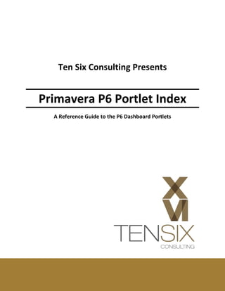 Ten Six Consulting Presents


Primavera P6 Portlet Index
  A Reference Guide to the P6 Dashboard Portlets
 