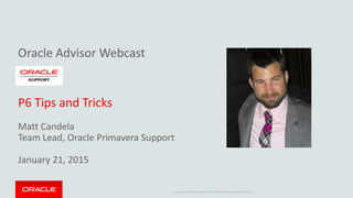 Copyright © 2014 Oracle and/or its affiliates. All rights reserved. |
Oracle Advisor Webcast
P6 Tips and Tricks
Matt Candela
Team Lead, Oracle Primavera Support
January 21, 2015
1
 