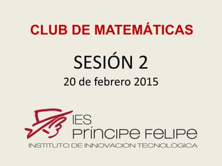 SESIÓN 2
20 de febrero 2015
CLUB DE MATEMÁTICAS
 