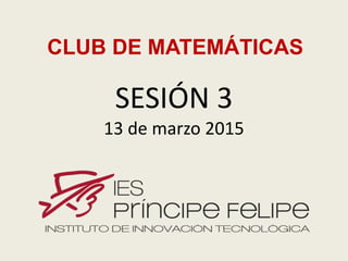 SESIÓN 3
13 de marzo 2015
CLUB DE MATEMÁTICAS
 