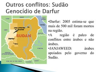 •Darfur: 2005 estima-se que
mais de 500 mil foram mortos
na região.
•A      região é palco de
conflitos entre árabes e não
árabes.
•JANJAWEED:            árabes
apoiados pelo governo do
Sudão.
 