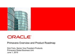 <Insert Picture Here>




Primavera Overview and Product Roadmap

Dick Faris, Senior Vice President Products
Primavera Global Business Unit
June 1, 2010
 