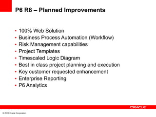 P6 R8 – Planned Improvements


             •   100% Web Solution
             •   Business Process Automation (Workflow)
...