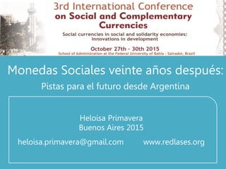 Monedas Sociales veinte años después:
Pistas para el futuro desde Argentina
Heloisa Primavera
Buenos Aires 2015
heloisa.primavera@gmail.com www.redlases.org
 