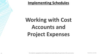 7/6/2018 11:04 PMThis material is copyrighted and not allowed to be shared without the permission of the course owner13
Implementing Schedules
Working with Cost
Accounts and
Project Expenses
 