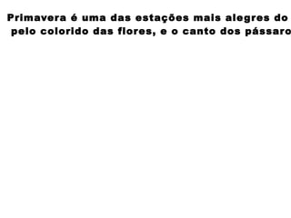 Primavera é uma das estações mais alegres do
pelo colorido das flores, e o canto dos pássaro
 