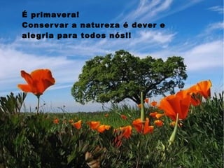 É primavera!
Conservar a natureza é dever e
alegria para todos nós!!
 