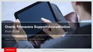 Copyright © 2016, Oracle and/or its affiliates. All rights reserved. |
Oracle Primavera Support Accreditation
Study Guide
Support Accreditation for Oracle Customers and Partners.
2
 