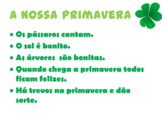 A nossa primavera
• Os pássaros cantam.
• O sol é bonito.
• As árvores são bonitas.
• Quando chega a primavera todos
ficam felizes.
• Há trevos na primavera e dão
sorte.
 