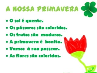 A nossa primavera
• O sol é quente.
• Os pássaros são coloridos.
• Os frutos são maduros.
• A primavera é bonita.
• Vamos à rua passear.
• As flores são coloridas.
 