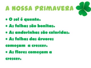 A nossa primavera
• O sol é quente.
• As folhas são bonitas.
• As andorinhas são coloridas.
• As folhas das árvores
começam a crescer.
• As flores começam a
crescer.
 