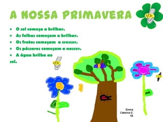 A nossa primavera
• O sol começa a brilhar.
• As folhas começam a brilhar.
• Os frutos começam a crescer.
• Os pássaros começam a nascer.
• A água brilha ao
sol.
 