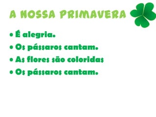 A nossa primavera
• É alegria.
• Os pássaros cantam.
• As flores são coloridas
• Os pássaros cantam.
 