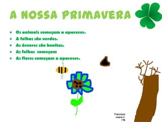 A nossa primavera
• Os animais começam a aparecer.
• A folhas são verdes.
• As árvores são bonitas.
• As folhas começam
• As flores começam a aparecer.
 