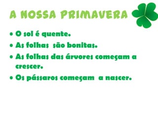 A nossa primavera
• O sol é quente.
• As folhas são bonitas.
• As folhas das árvores começam a
crescer.
• Os pássaros começam a nascer.
 