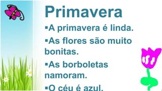 Primavera
A primavera é linda.
As flores são muito
bonitas.
As borboletas
namoram.
 