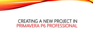 CREATING A NEW PROJECT IN
PRIMAVERA P6 PROFESSIONAL
 