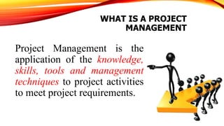 WHAT IS A PROJECT
MANAGEMENT
Project Management is the
application of the knowledge,
skills, tools and management
techniques to project activities
to meet project requirements.
 