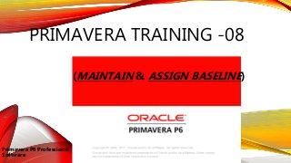 PRIMAVERA TRAINING -08
(MAINTAIN & ASSIGN BASELINE)
Primavera P6 Professional
Software
 