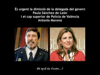És urgent la dimissió de la delegada del govern
             Paula Sánchez de León
    i el cap superior de Policía de València
                Antonio Moreno




              de què es riuen...?
 