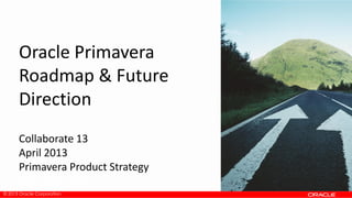 © 2013 Oracle Corporation
Oracle Primavera
Roadmap & Future
Direction
Collaborate 13
April 2013
Primavera Product Strategy
February 2013
 