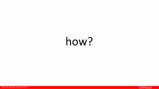 © 2013 Oracle Corporation
how?
 