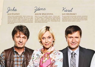 Jan štastný
Jedním slovem „podpantoflák“, který je vláčený svou
chorobně ambiciózní manželkou. Ale není to z  jeho
strany jen ochranná slupka, jak si žít po  svém? Vždyť
vrtat se v  autech a  chodit s  kamarádem na  ryby je
tak fajn! Tak nač si to kazit zbytečným vysvětlováním
reality. Mimopracovní aktivity své manželky Zdeny bere
jako nutné zlo.
miluše šplecHtoVá
Klidně by si mohla půjčit oslovení „Železná lady“.
Z  místa učitelky v  mateřské školce se vypracovala až
na  radnici. Ambice a  ctižádost této dámě rozhodně
nechybí. A  neváhá využít všech prostředků, aby své
plány naplnila. Skutečně všechny… Ví moc dobře, že bez
krku se hlavou kroutit nedá.
Jan Hrušínský
Na první pohled charismatický, rozhodný, sebevědomý
a vzdělaný muž na svém místě. Na ten druhý už to ale
tak jednoznačné není. Uskutečnění jeho plánů vyžaduje
odpovídající podporu a spojence. Kdo ale radnici vládne
doopravdy, když jsou spojenci v převaze.
Jirka Zdena Karel
 