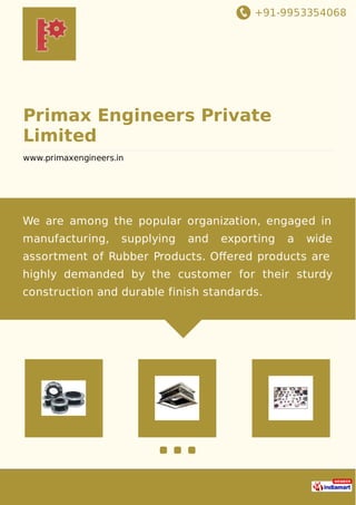+91-9953354068
Primax Engineers Private
Limited
www.primaxengineers.in
We are among the popular organization, engaged in
manufacturing, supplying and exporting a wide
assortment of Rubber Products. Oﬀered products are
highly demanded by the customer for their sturdy
construction and durable finish standards.
 