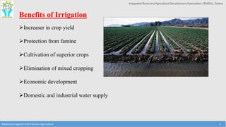 Integrated Rural and Agricultural Development Association (IRADA), Satara
Advanced Irrigation and Precision Agriculture 3
Benefits of Irrigation
Increaser in crop yield
Protection from famine
Cultivation of superior crops
Elimination of mixed cropping
Economic development
Domestic and industrial water supply
 
