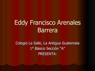 Eddy Francisco Arenales Barrera Colegio La Salle, La Antigua Guatemala 1° Básico Sección “A” PRESENTA: 