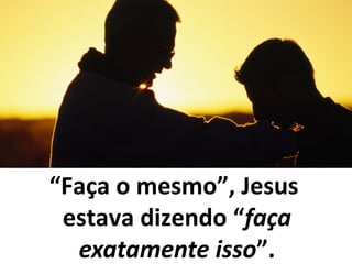“Faça o mesmo”, Jesus
estava dizendo “faça
exatamente isso”.
 