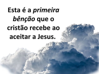 Esta é a primeira
bênção que o
cristão recebe ao
aceitar a Jesus.
 